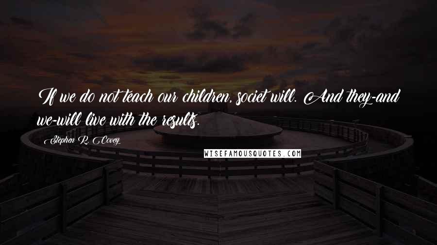 Stephen R. Covey quotes: If we do not teach our children, societ will. And they-and we-will live with the results.