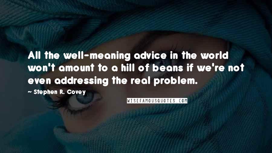 Stephen R. Covey quotes: All the well-meaning advice in the world won't amount to a hill of beans if we're not even addressing the real problem.