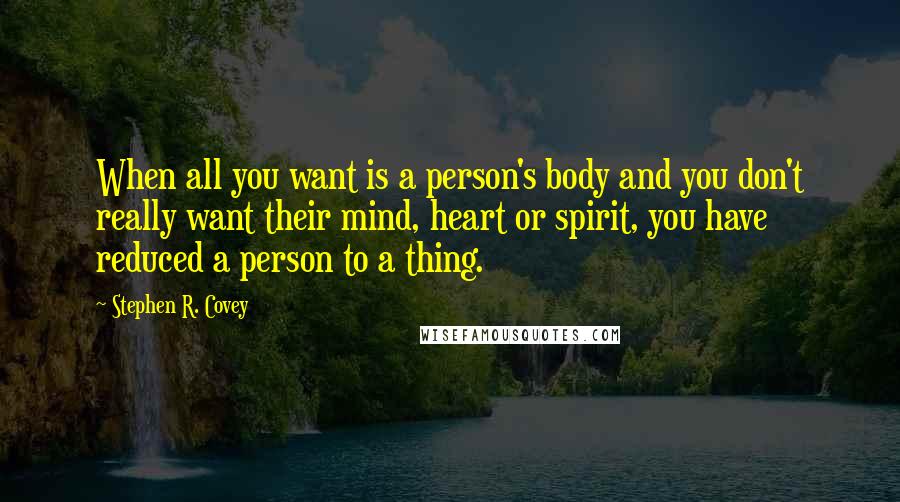Stephen R. Covey quotes: When all you want is a person's body and you don't really want their mind, heart or spirit, you have reduced a person to a thing.