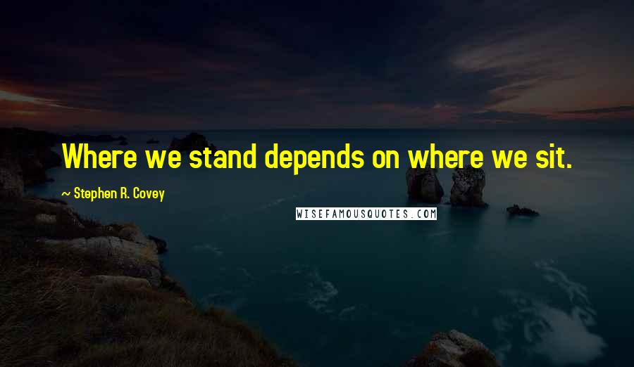 Stephen R. Covey quotes: Where we stand depends on where we sit.