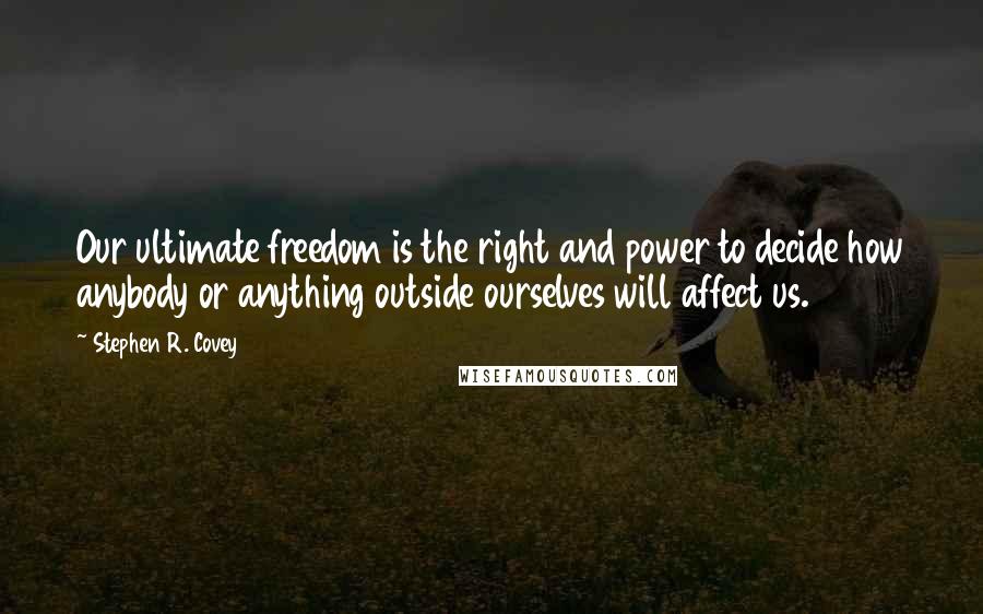 Stephen R. Covey quotes: Our ultimate freedom is the right and power to decide how anybody or anything outside ourselves will affect us.