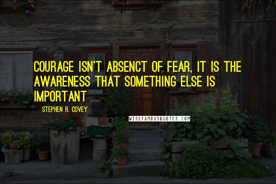 Stephen R. Covey quotes: Courage isn't absenct of fear, it is the awareness that something else is important