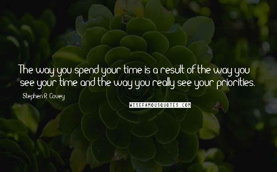 Stephen R. Covey quotes: The way you spend your time is a result of the way you see your time and the way you really see your priorities.