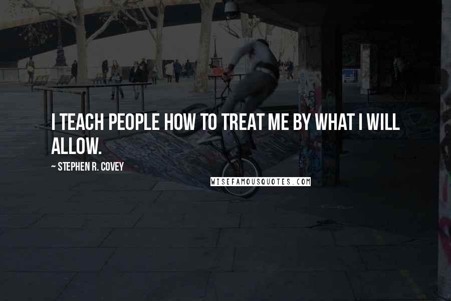 Stephen R. Covey quotes: I teach people how to treat me by what I will allow.
