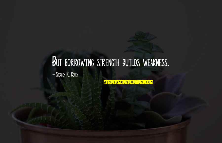 Stephen R Covey Quotes By Stephen R. Covey: But borrowing strength builds weakness. Stephen R Covey Quotes By Stephen R. Covey: But borrowing strength builds weakness.