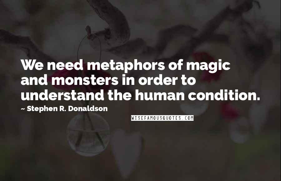 Stephen R. Donaldson quotes: We need metaphors of magic and monsters in order to understand the human condition.