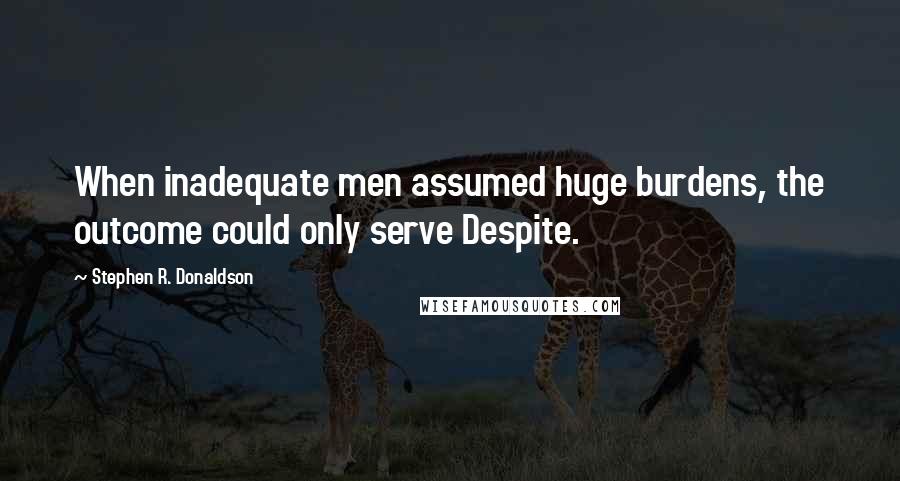 Stephen R. Donaldson quotes: When inadequate men assumed huge burdens, the outcome could only serve Despite.