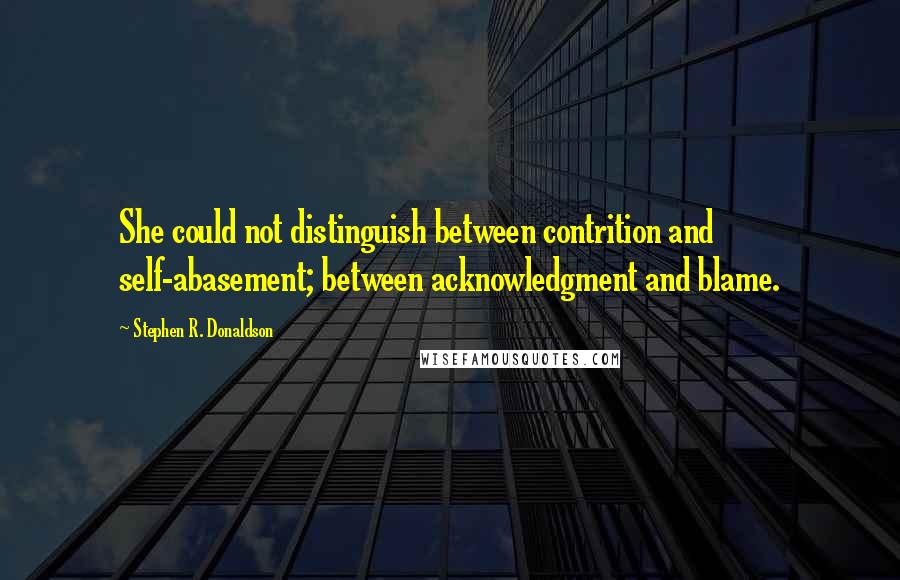 Stephen R. Donaldson quotes: She could not distinguish between contrition and self-abasement; between acknowledgment and blame.