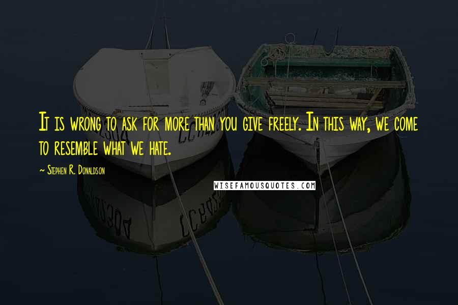 Stephen R. Donaldson quotes: It is wrong to ask for more than you give freely. In this way, we come to resemble what we hate.