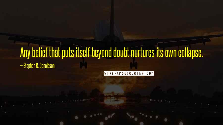 Stephen R. Donaldson quotes: Any belief that puts itself beyond doubt nurtures its own collapse.