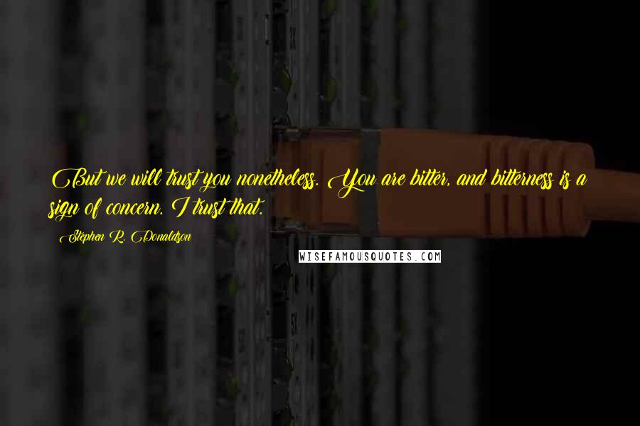 Stephen R. Donaldson quotes: But we will trust you nonetheless. You are bitter, and bitterness is a sign of concern. I trust that.