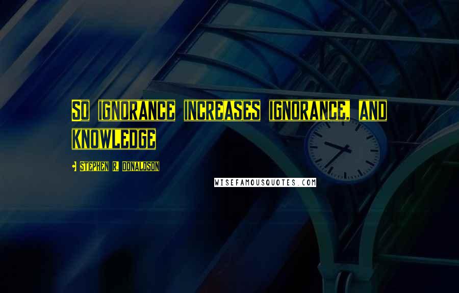 Stephen R. Donaldson quotes: So ignorance increases ignorance, and knowledge