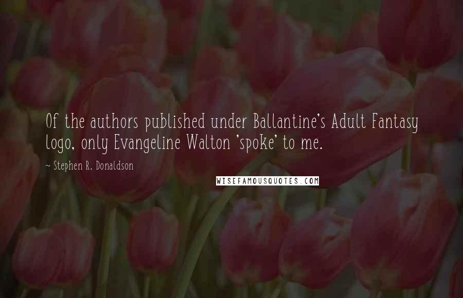 Stephen R. Donaldson quotes: Of the authors published under Ballantine's Adult Fantasy logo, only Evangeline Walton 'spoke' to me.