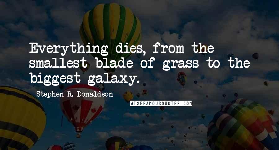 Stephen R. Donaldson quotes: Everything dies, from the smallest blade of grass to the biggest galaxy.