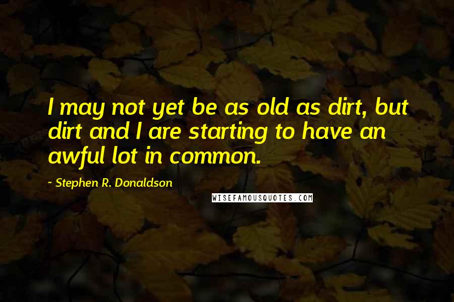 Stephen R. Donaldson quotes: I may not yet be as old as dirt, but dirt and I are starting to have an awful lot in common.