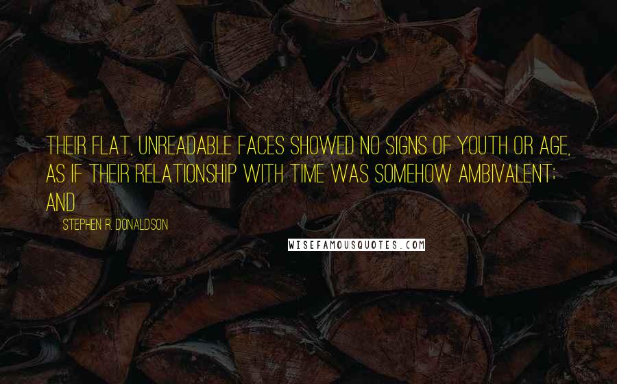 Stephen R. Donaldson quotes: Their flat, unreadable faces showed no signs of youth or age, as if their relationship with time was somehow ambivalent; and