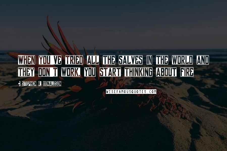 Stephen R. Donaldson quotes: When you've tried all the salves in the world and they don't work, you start thinking about fire