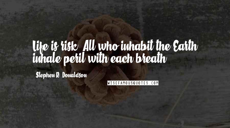 Stephen R. Donaldson quotes: Life is risk. All who inhabit the Earth inhale peril with each breath.