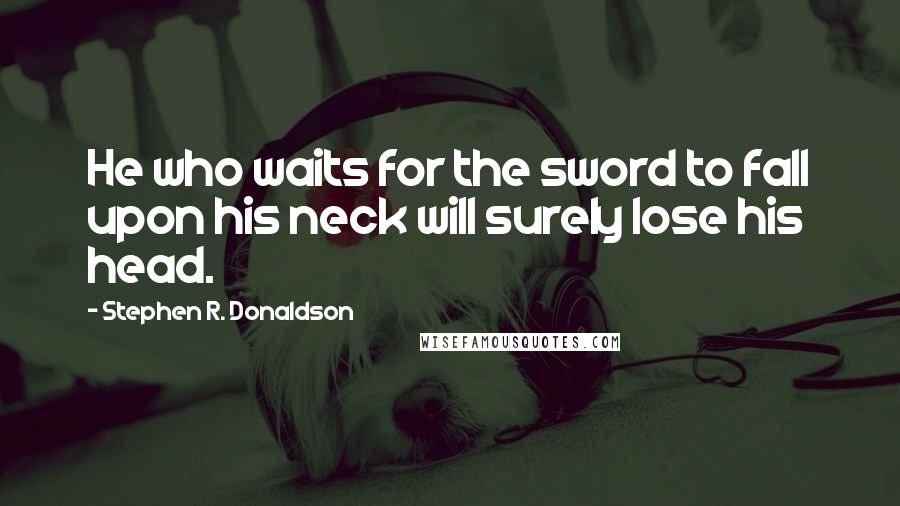Stephen R. Donaldson quotes: He who waits for the sword to fall upon his neck will surely lose his head.