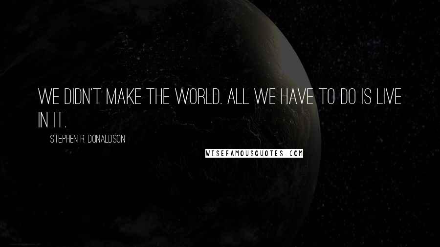 Stephen R. Donaldson quotes: We didn't make the world. All we have to do is live in it.