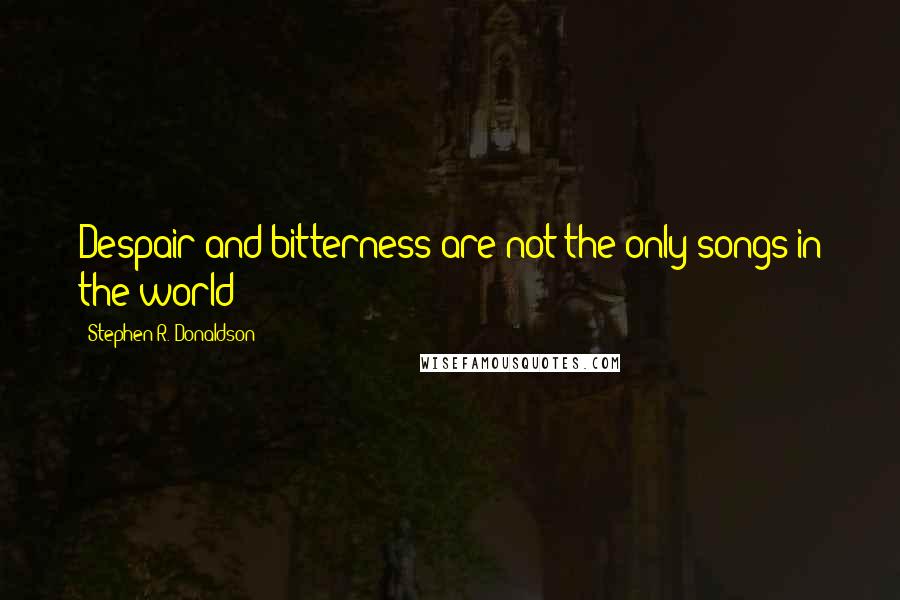 Stephen R. Donaldson quotes: Despair and bitterness are not the only songs in the world