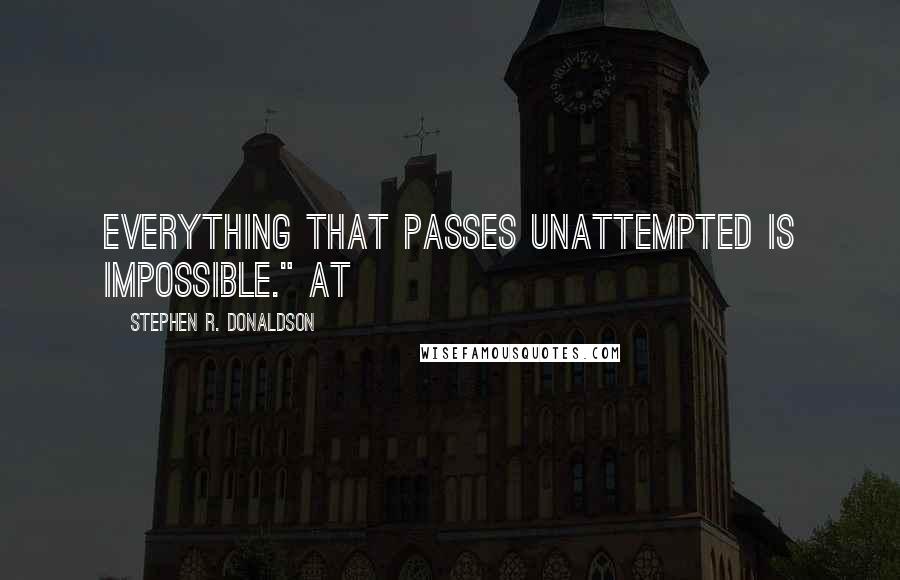 Stephen R. Donaldson quotes: everything that passes unattempted is impossible." At