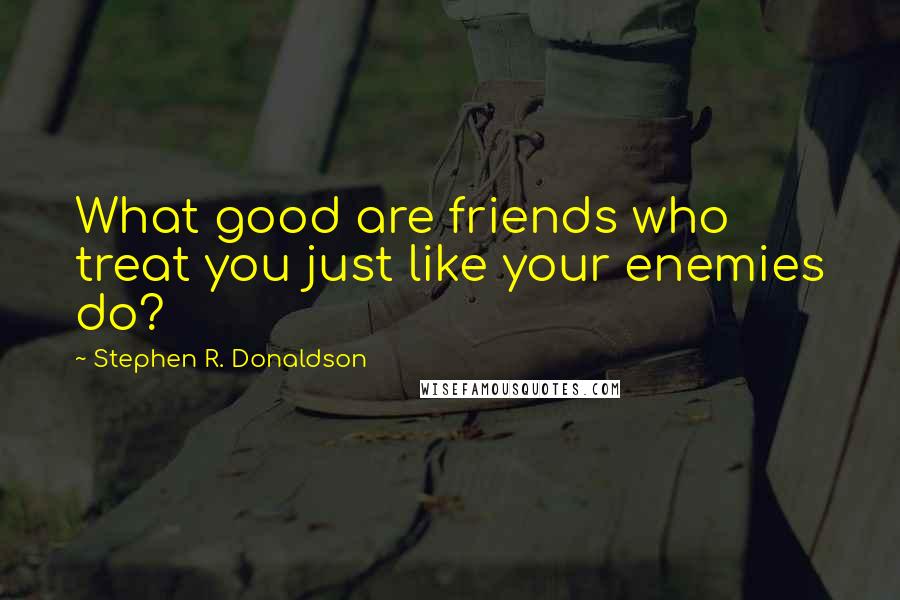 Stephen R. Donaldson quotes: What good are friends who treat you just like your enemies do?