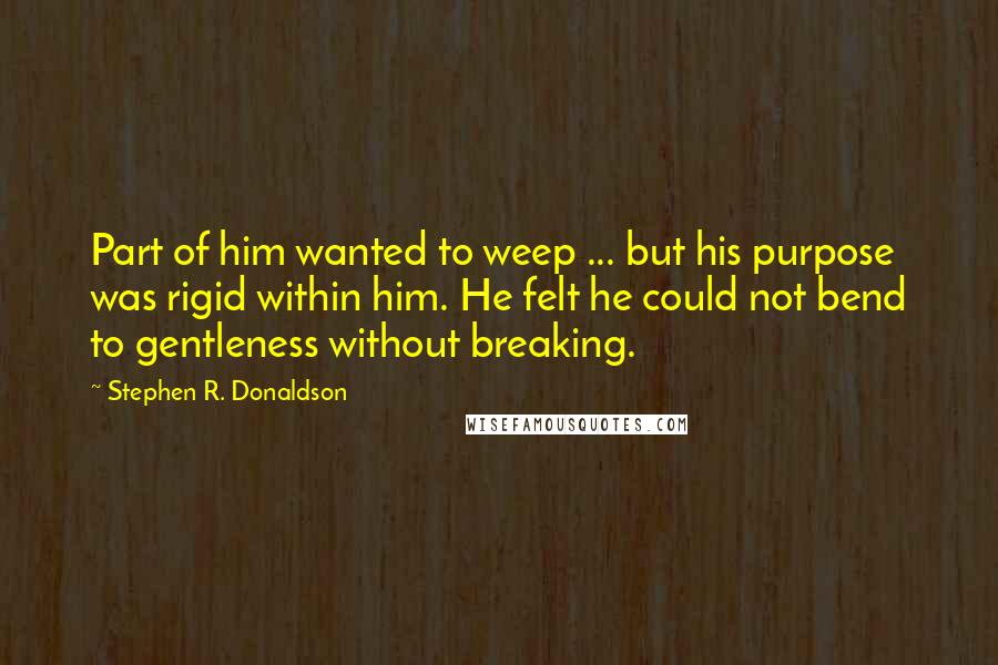 Stephen R. Donaldson quotes: Part of him wanted to weep ... but his purpose was rigid within him. He felt he could not bend to gentleness without breaking.