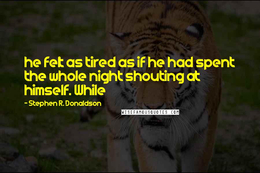 Stephen R. Donaldson quotes: he felt as tired as if he had spent the whole night shouting at himself. While