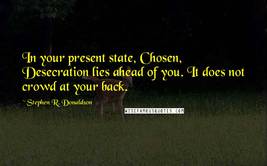 Stephen R. Donaldson quotes: In your present state, Chosen, Desecration lies ahead of you. It does not crowd at your back.