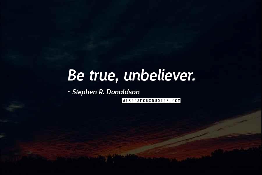 Stephen R. Donaldson quotes: Be true, unbeliever.