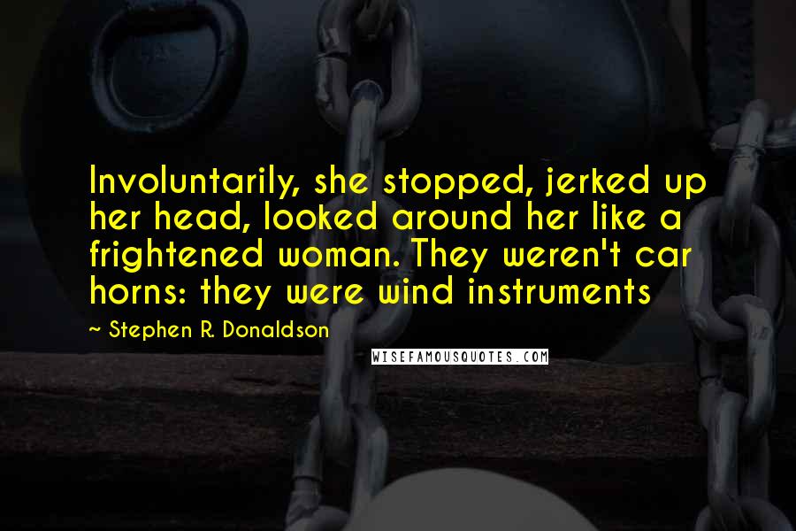 Stephen R. Donaldson quotes: Involuntarily, she stopped, jerked up her head, looked around her like a frightened woman. They weren't car horns: they were wind instruments