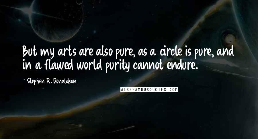 Stephen R. Donaldson quotes: But my arts are also pure, as a circle is pure, and in a flawed world purity cannot endure.