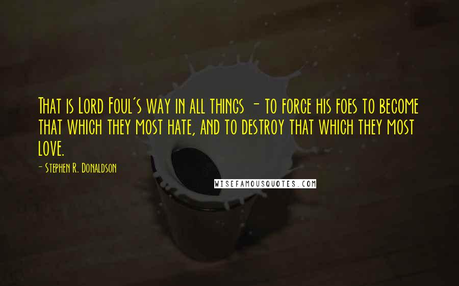 Stephen R. Donaldson quotes: That is Lord Foul's way in all things - to force his foes to become that which they most hate, and to destroy that which they most love.