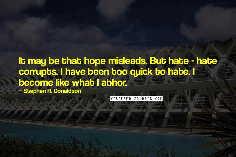Stephen R. Donaldson quotes: It may be that hope misleads. But hate - hate corrupts. I have been too quick to hate. I become like what I abhor.