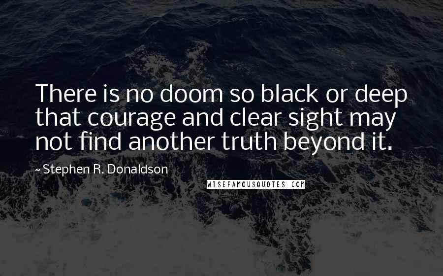Stephen R. Donaldson quotes: There is no doom so black or deep that courage and clear sight may not find another truth beyond it.