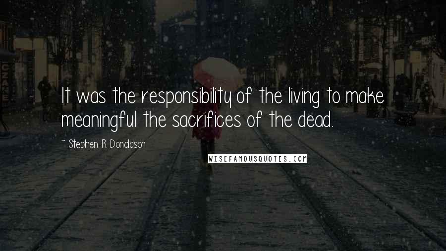 Stephen R. Donaldson quotes: It was the responsibility of the living to make meaningful the sacrifices of the dead.