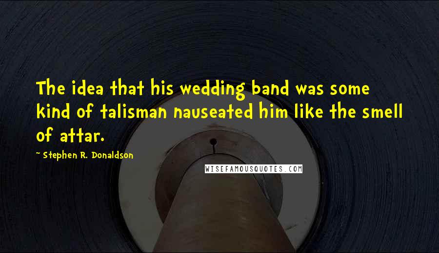 Stephen R. Donaldson quotes: The idea that his wedding band was some kind of talisman nauseated him like the smell of attar.
