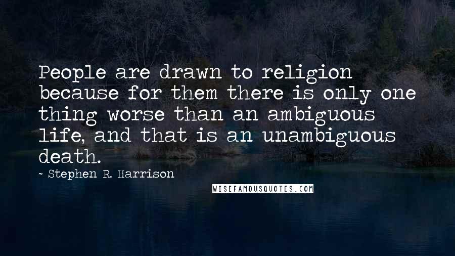 Stephen R. Harrison quotes: People are drawn to religion because for them there is only one thing worse than an ambiguous life, and that is an unambiguous death.