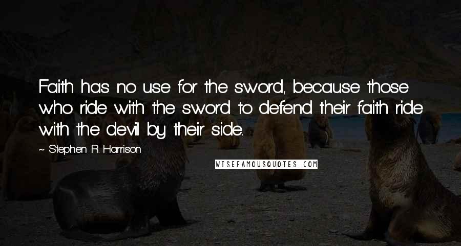 Stephen R. Harrison quotes: Faith has no use for the sword, because those who ride with the sword to defend their faith ride with the devil by their side.