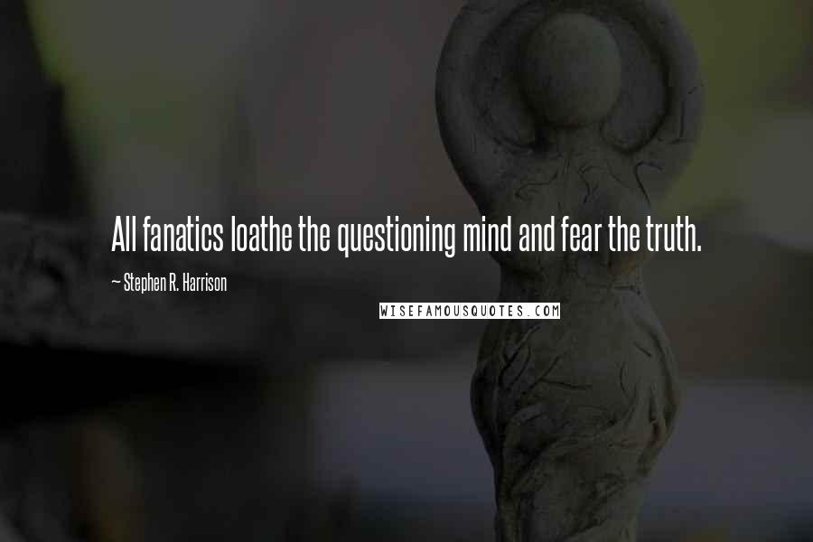 Stephen R. Harrison quotes: All fanatics loathe the questioning mind and fear the truth.
