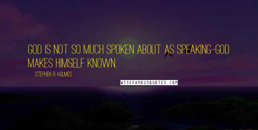 Stephen R. Holmes quotes: God is not so much spoken about as speaking-God makes himself known.