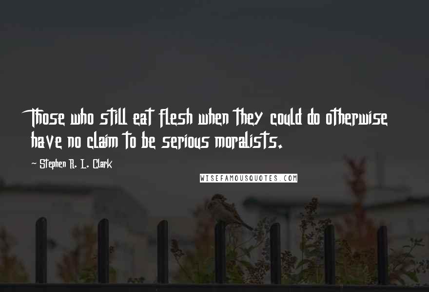 Stephen R. L. Clark quotes: Those who still eat flesh when they could do otherwise have no claim to be serious moralists.