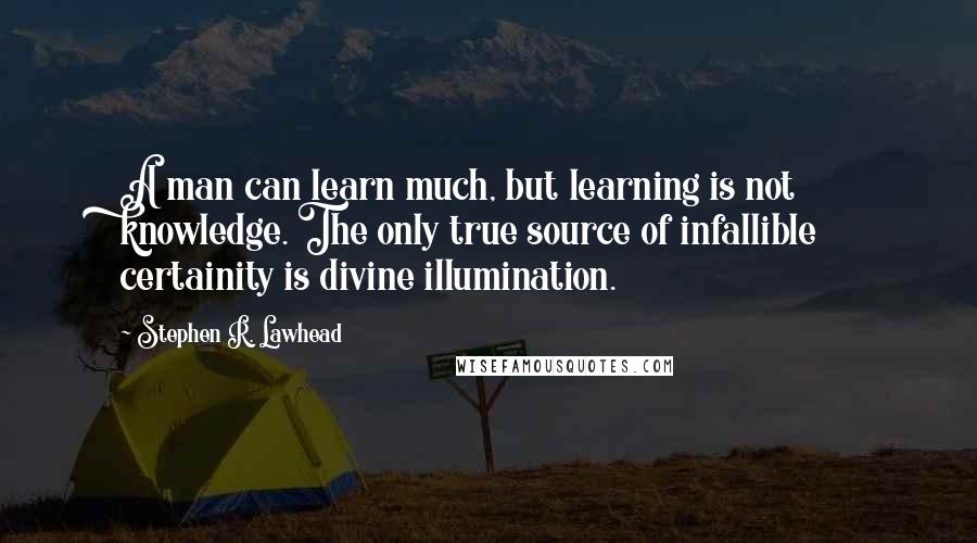 Stephen R. Lawhead quotes: A man can learn much, but learning is not knowledge. The only true source of infallible certainity is divine illumination.