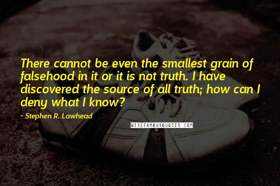 Stephen R. Lawhead quotes: There cannot be even the smallest grain of falsehood in it or it is not truth. I have discovered the source of all truth; how can I deny what I Stephen R. Lawhead quotes: There cannot be even the smallest grain of falsehood in it or it is not truth. I have discovered the source of all truth; how can I deny what I