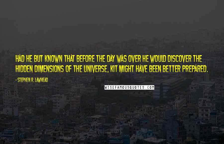Stephen R. Lawhead quotes: Had he but known that before the day was over he would discover the hidden dimensions of the universe, Kit might have been better prepared. Stephen R. Lawhead quotes: Had he but known that before the day was over he would discover the hidden dimensions of the universe, Kit might have been better prepared.