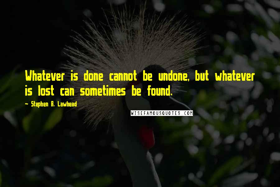 Stephen R. Lawhead quotes: Whatever is done cannot be undone, but whatever is lost can sometimes be found.