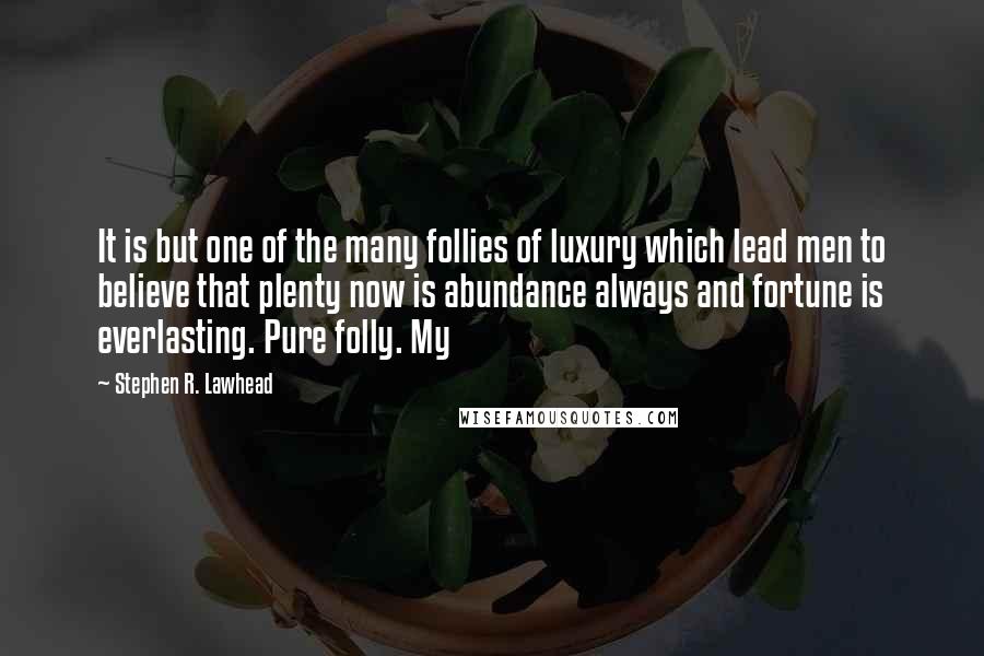 Stephen R. Lawhead quotes: It is but one of the many follies of luxury which lead men to believe that plenty now is abundance always and fortune is everlasting. Pure folly. My Stephen R. Lawhead quotes: It is but one of the many follies of luxury which lead men to believe that plenty now is abundance always and fortune is everlasting. Pure folly. My