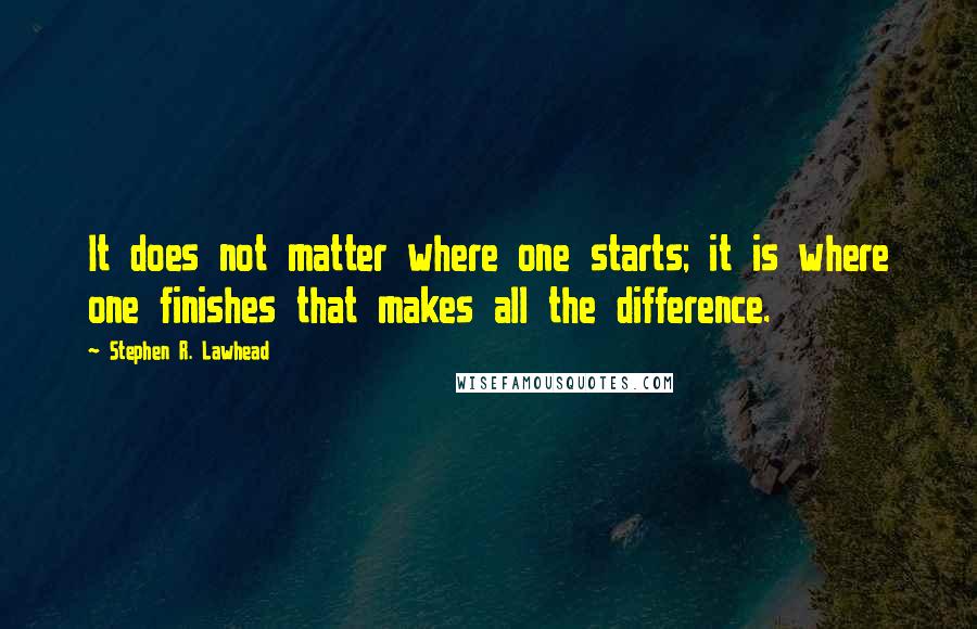 Stephen R. Lawhead quotes: It does not matter where one starts; it is where one finishes that makes all the difference.