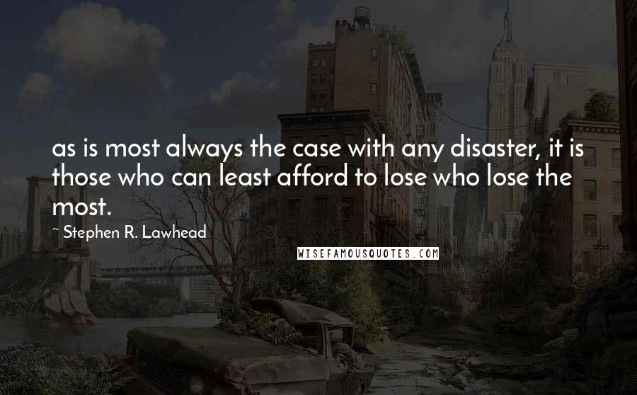 Stephen R. Lawhead quotes: as is most always the case with any disaster, it is those who can least afford to lose who lose the most. Stephen R. Lawhead quotes: as is most always the case with any disaster, it is those who can least afford to lose who lose the most.